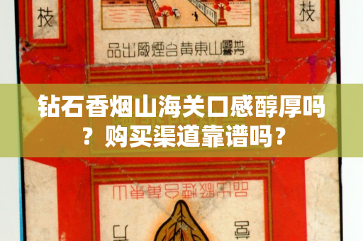 钻石香烟山海关口感醇厚吗？购买渠道靠谱吗？