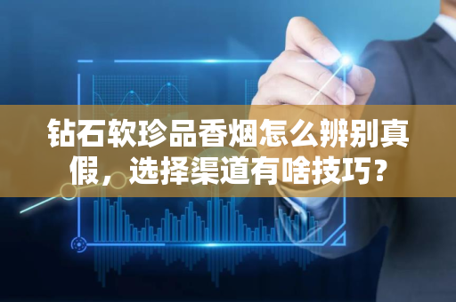 钻石软珍品香烟怎么辨别真假，选择渠道有啥技巧？